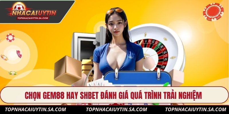 Chọn Gem88 hay Shbet đánh giá quá trình trải nghiệm