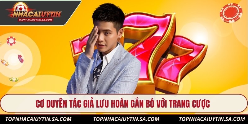 Cơ duyên tác giả Lưu Hoàn gắn bó với trang cược