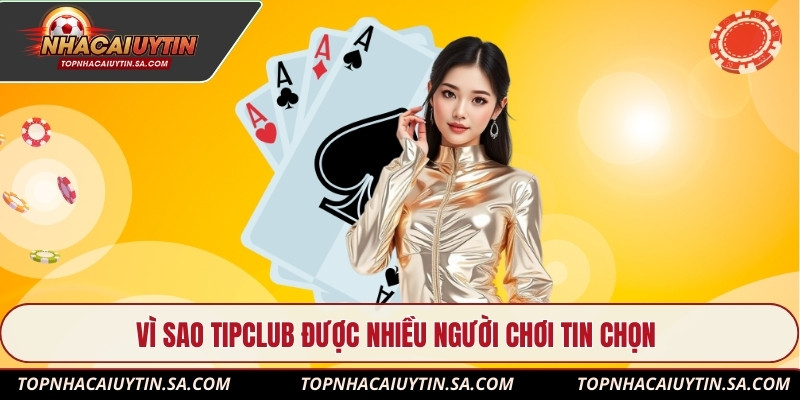 Vì sao Tipclub được nhiều người chơi tin chọn