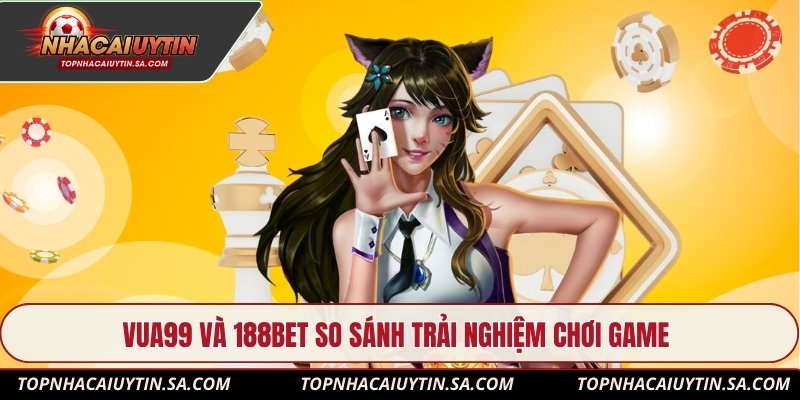 Vua99 và 188Bet so sánh trải nghiệm chơi game